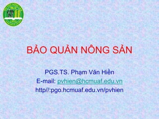 BẢO QUẢN NÔNG SẢN
PGS.TS. Phạm Văn Hiền
E-mail: pvhien@hcmuaf.edu.vn
http//:pgo.hcmuaf.edu.vn/pvhien
 