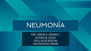 NEUMONÍA
POR: LORENA S. ARENAS C.
CÁTEDRA DE CIRUGÍA
FACULTAD DE MEDICINA
UNIVERSIDAD DE PANAMÁ
 