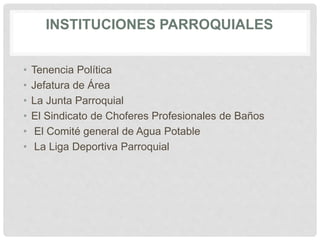 INSTITUCIONES PARROQUIALES
• Tenencia Política
• Jefatura de Área
• La Junta Parroquial
• El Sindicato de Choferes Profesionales de Baños
• El Comité general de Agua Potable
• La Liga Deportiva Parroquial
 