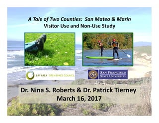 A Tale of Two Counties:  San Mateo & Marin 
Visitor Use and Non‐Use Study
Dr. Nina S. Roberts & Dr. Patrick Tierney 
March 16, 2017
 