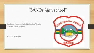 “BAÑOs high school”
Students´ Names: Stalin Nachimba; Vinicio
Aimara; Kevin Morales
Course: 2nd "D“
 