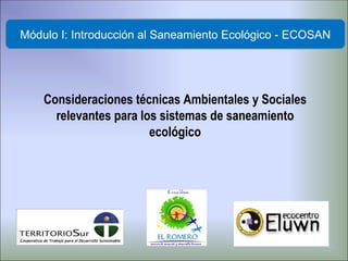 Consideraciones t écnicas Ambientales y Sociales relevantes para los sistemas de saneamiento ecológico Módulo I: Introducción al Saneamiento Ecológico - ECOSAN 