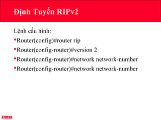 ATHENA
Lệnh cấu hình:
Router(config)#router rip
Router(config-router)#version 2
Router(config-router)#network network-number
Router(config-router)#network network-number
Định Tuyến RIPv2
 