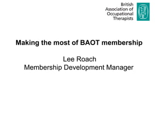 Making the most of BAOT membership Lee Roach Membership Development Manager  