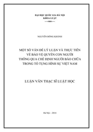 ĐẠI HỌC QUỐC GIA HÀ NỘI
KHOA LUẬT
----------
NGUYỄN ĐÔNG KHÁNH
MỘT SỐ VẤN ĐỀ LÝ LUẬN VÀ THỰC TIỄN
VỀ BẢO VỆ QUYỀN CON NGƢỜI
THÔNG QUA CHẾ ĐỊNH NGƢỜI BÀO CHỮA
TRONG TỐ TỤNG HÌNH SỰ VIỆT NAM
LUẬN VĂN THẠC SĨ LUẬT HỌC
Hà Nội – 2014
 