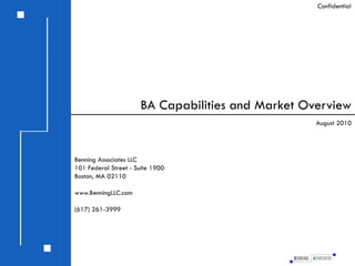 Confidential




                      BA Capabilities and Market Overview
                                                   August 2010




Benning Associates LLC
101 Federal Street - Suite 1900
Boston, MA 02110

www.BenningLLC.com

(617) 261-3999
 