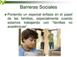 Barreras Sociales
   Poniendo un especial énfasis en el papel
    de las familias, especialmente cuando
    estamos trabajando con “familias no
    académicas”.
 