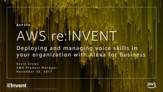 © 2017, Amazon Web Services, Inc. or its Affiliates. All rights reserved.
AWS re:INVENT
Deploying and managing voice skills in
your organization with Alexa for Business
K e v i n C r e w s
A W S P r o d u c t M a n a g e r
N o v e m b e r 3 0 , 2 0 1 7
B A P 3 0 8
 