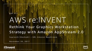 © 2017, Amazon Web Services, Inc. or its Affiliates. All rights reserved.
AWS re:INVENT
Rethink Your Graphics Workstation
Strategy with Amazon AppStream 2.0
S u p r e e t h S h e s h a d r i – G M , A m a z o n A p p S t r e a m
N o v e m b e r 3 0 , 2 0 1 7
B A P 3 1 1
 