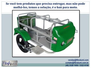 Se você tem produtos que precisa entregar, mas não pode
molhá-los, temos a solução, é o baú para moto.

vendas@fibralumi.com
contato@fibralumi.com.br
(49) 3328 1050 / 3322 6156

 