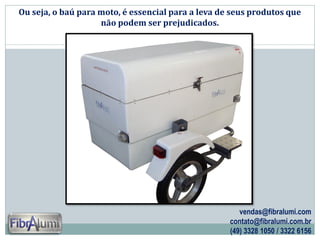 Ou seja, o baú para moto, é essencial para a leva de seus produtos que
não podem ser prejudicados.

vendas@fibralumi.com
contato@fibralumi.com.br
(49) 3328 1050 / 3322 6156

 