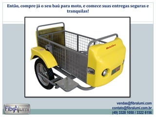 Então, compre já o seu baú para moto, e comece suas entregas seguras e
tranquilas!

vendas@fibralumi.com
contato@fibralumi.com.br
(49) 3328 1050 / 3322 6156

 
