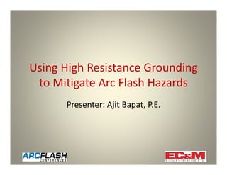 Using High Resistance Grounding 
to Mitigate Arc Flash Hazards
Presenter: Ajit Bapat, P.E.
 