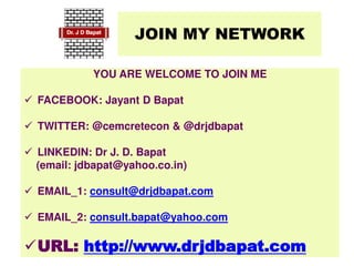 JOIN MY NETWORK
YOU ARE WELCOME TO JOIN ME
 FACEBOOK: Jayant D Bapat
 TWITTER: @cemcretecon & @drjdbapat
 LINKEDIN: Dr J. D. Bapat
(email: jdbapat@yahoo.co.in)
 EMAIL_1: consult@drjdbapat.com
 EMAIL_2: consult.bapat@yahoo.com
URL: http://www.drjdbapat.com
 