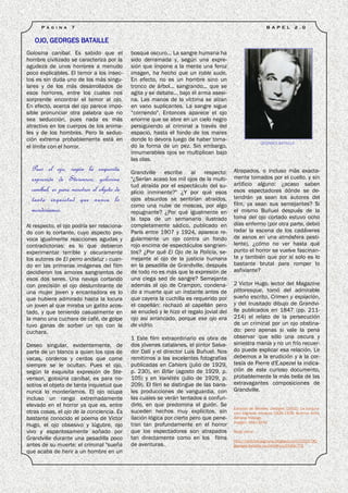 P á g i n a   7                                                                                     B A P E L       2 .0


   OJO, GEORGES BATAILLE
Golosina caníbal. Es sabido que el          bosque oscuro... La sangre humana ha
hombre civilizado se caracteriza por la     sido derramada y, según una expre-
agudeza de unos horrores a menudo           sión que impone a la mente una feroz
poco explicables. El temor a los insec-     imagen, ha hecho que un roble sude.
tos es sin duda uno de los más singu-       En efecto, no es un hombre sino un
lares y de los más desarrollados de         tronco de árbol... sangrando... que se
esos horrores, entre los cuales nos         agita y se debate... bajo el arma asesi-
sorprende encontrar el temor al ojo.        na. Las manos de la víctima se alzan
En efecto, acerca del ojo parece impo-      en vano suplicantes. La sangre sigue
sible pronunciar otra palabra que no        “corriendo". Entonces aparece el ojo
sea seducción, pues nada es más             enorme que se abre en un cielo negro
atractivo en los cuerpos de los anima-      persiguiendo al criminal a través del
les y de los hombres. Pero la seduc-        espacio, hasta el fondo de los mares
ción extrema probablemente está en          donde lo devora luego de haber toma-
                                                                                                       GEORGES BATAILLE
el límite con el horror.                    do la forma de un pez. Sin embargo,
                                            innumerables ojos se multiplican bajo
                                            las olas.
  Pues el ojo, según la exquisita           Grandville escribe al          respecto:    Atrapados, o incluso más exacta-
  expresión de Stevenson, golosina          "¿Serían acaso los mil ojos de la multi-    mente tomados por el cuello, y sin
                                            tud atraída por el espectáculo del su-      artificio alguno: ¿acaso saben
  caníbal, es para nosotros el objeto de    plicio inminente?" ¿Y por qué esos          esos espectadores dónde se de-
  tanta inquietud que nunca lo              ojos absurdos se sentirían atraídos,        tendrán ya sean los autores del
                                            como una nube de moscas, por algo           film, ya sean sus semejantes? Si
  morderíamos.                              repugnante? ¿Por qué igualmente en          el mismo Buñuel después de la
                                            la tapa de un semanario ilustrado           toma del ojo cortado estuvo ocho
Al respecto, el ojo podría ser relaciona-   completamente sádico, publicado en          días enfermo (por otra parte, debió
do con lo cortante, cuyo aspecto pro-       París entre 1907 y 1924, aparece re-        rodar la escena de los cadáveres
voca igualmente reacciones agudas y         gularmente un ojo contra un fondo           de asnos en una atmósfera pesti-
contradictorias: es lo que debieron         rojo encima de espectáculos sangrien-       lente), ¿cómo no ver hasta qué
experimentar terrible y oscuramente         tos? ¿Por qué El Ojo de la Policía, se-     punto el horror se vuelve fascinan-
los autores de El perro andaluz 2 cuan-     mejante al ojo de la justicia humana        te y también que por sí solo es lo
do en las primeras imágenes del film        en la pesadilla de Grandville, después      bastante brutal para romper lo
decidieron los amores sangrientos de        de todo no es más que la expresión de       asfixiante?
esos dos seres. Una navaja cortando         una ciega sed de sangre? Semejante
con precisión el ojo deslumbrante de        además al ojo de Crampon, condena-          2 Victor Hugo, lector del Magazine
una mujer joven y encantadora es lo         do a muerte que un instante antes de        pittoresque, tomó del admirable
que hubiera admirado hasta la locura        que cayera la cuchilla es requerido por     sueño escrito, Crimen y expiación,
un joven al que miraba un gatito acos-      el capellán: rechazó al capellán pero       y del inusitado dibujo de Grandvi-
tado, y que teniendo casualmente en         se enucleó y le hizo el regalo jovial del   lle publicados en 1847 (pp. 211-
la mano una cuchara de café, de golpe       ojo así arrancado, porque ese ojo era       214) el relato de la persecución
tuvo ganas de sorber un ojo con la          de vidrio.                                  de un criminal por un ojo obstina-
cuchara.                                                                                do: pero apenas si vale la pena
                                            1 Este film extraordinario es obra de       observar que sólo una oscura y
Deseo singular, evidentemente, de           dos jóvenes catalanes, el pintor Salva-     siniestra manía y no un frío recuer-
parte de un blanco a quien los ojos de      dor Dalí y el director Luis Buñuel. Nos     do puede explicar esa relación. Le
vacas, corderos y cerdos que come           remitimos a las excelentes fotografías      debemos a la erudición y a la cor-
siempre se le ocultan. Pues el ojo,         publicadas en Cahiers (julio de 1929,       tesía de Pierre d'E.spezel la indica-
según la exquisita expresión de Ste-        p. 230), en Bifar (agosto de 1929, p.       ción de este curioso documento,
venson, golosina caníbal, es para no-       105) y en Variétés (julio de 1929, p.       probablemente la más bella de las
sotros el objeto de tanta inquietud que     209). El film se distingue de las bana-     extravagantes composiciones de
nunca lo morderíamos. El ojo ocupa          les producciones de vanguardia, con         Grandville.
incluso un rango extremadamente             las cuales se verán tentados a confun-
elevado en el horror ya que es, entre       dirlo, en que predomina el guión. Se
                                                                                        Extraído de Bataille, Georges (2003): La conjura-
otras cosas, el ojo de la conciencia. Es    suceden hechos muy explícitos, sin          ción sagrada: ensayos 1929-1939, Buenos Aires,
bastante conocido el poema de Víctor        ilación lógica por cierto pero que pene-    Adriana Hidalgo
                                                                                        Imagen: Marx Ernst
Hugo, el ojo obsesivo y lúgubre, ojo        tran tan profundamente en el horror
vivo y espantosamente soñado por            que los espectadores son atrapados          Read more:
Grandville durante una pesadilla poco       tan directamente como en los films          http://bibliotecaignoria.blogspot.com/2010/06/
antes de su muerte: el criminal "sueña      de aventuras.                               georges-bataille-ojo.html#ixzz1lX4Sc7Y5
que acaba de herir a un hombre en un
 