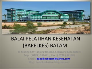 BALAI PELATIHAN KESEHATAN (BAPELKES) BATAM  Jl. Marina City Tanjung Uncang, Sekupang Kota Batam Telp : ( 0778 ) 381481 ,  Fax : ( 0778 ) 381481 Email :  [email_address]   Blog : bapelkesbatam.blogspot.com   