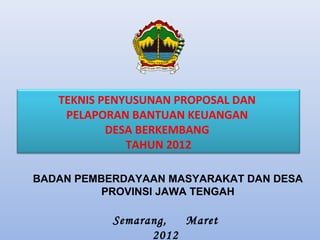 TEKNIS PENYUSUNAN PROPOSAL DAN
PELAPORAN BANTUAN KEUANGAN
DESA BERKEMBANG
TAHUN 2012
BADAN PEMBERDAYAAN MASYARAKAT DAN DESA
PROVINSI JAWA TENGAH
Semarang, Maret
2012
 