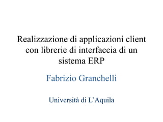 Realizzazione di applicazioni client
con librerie di interfaccia di un
sistema ERP
Fabrizio Granchelli
Università di L’Aquila
 