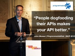 “People dogfooding
their APIs makes
your API better.”
John Musser | ProgrammableWeb | BAPI 2012
 