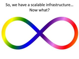 So, we have a scalable infrastructure…  Now what?