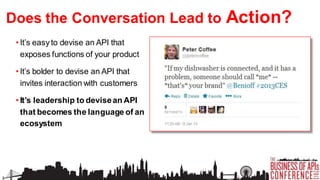 Does the Conversation Lead to
• It’s easy to devise an API that
exposes functions of your product
• It’s bolder to devise an API that
invites interaction with customers
• It’s leadership to devise an API
that becomes the language of an
ecosystem

Action?

 