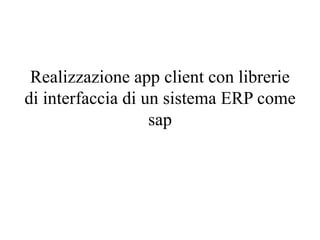 Realizzazione app client con librerie
di interfaccia di un sistema ERP come
sap
 