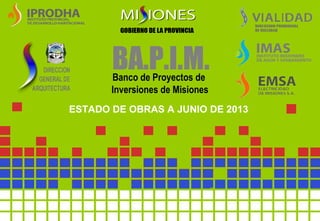 BA.P.I.M.Banco de Proyectos de
Inversiones de Misiones
ESTADO DE OBRAS A JUNIO DE 2013
 