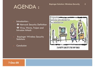 Bapinger Solution: Wireless Security   2

    AGENDA :

      Introduction :
          Network Security Definition
          Virus, Worm, Trojan and
      Intrusion Attack

       Bapinger Wireless Security
      Solutions

      Conclusion




7-Dec-09
 
