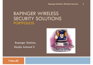 Bapinger Solution: Wireless Security   9




    BAPINGER WIRELESS
    SECURITY SOLUTIONS
    PORTFOLIOS




    Bapinger Solution,
    Djadja Achmad S



7-Dec-09
 