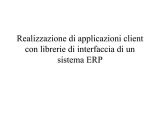 Realizzazione di applicazioni client
con librerie di interfaccia di un
sistema ERP
 