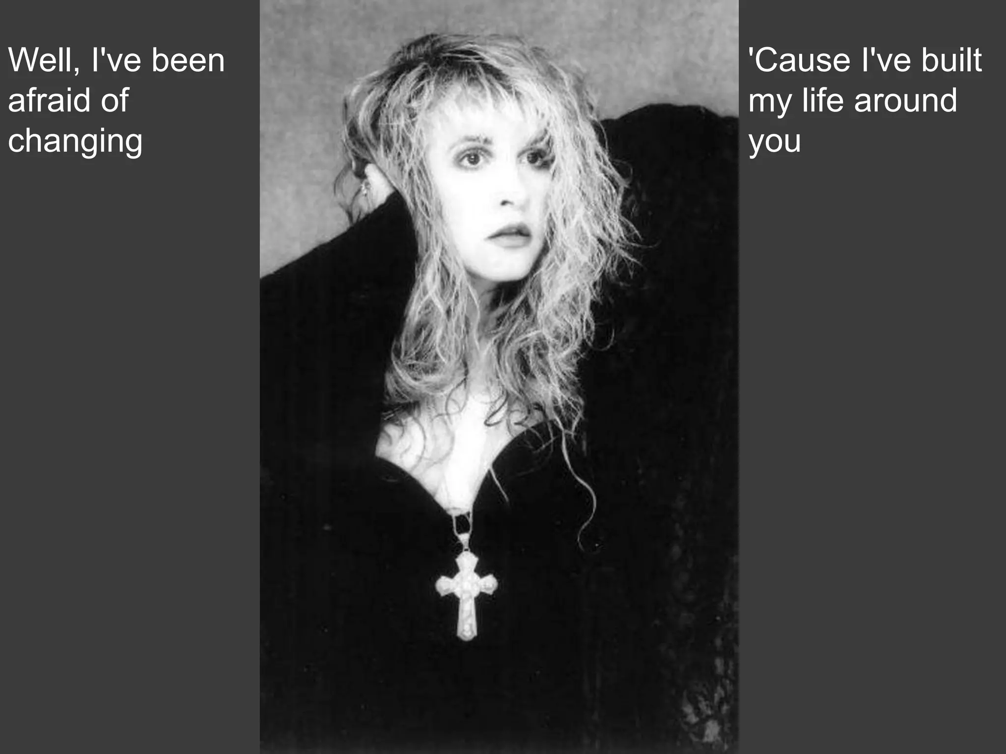 Well, I've been   'Cause I've built
afraid of         my life around
changing          you
 