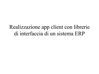 Realizzazione app client con librerie
di interfaccia di un sistema ERP
 