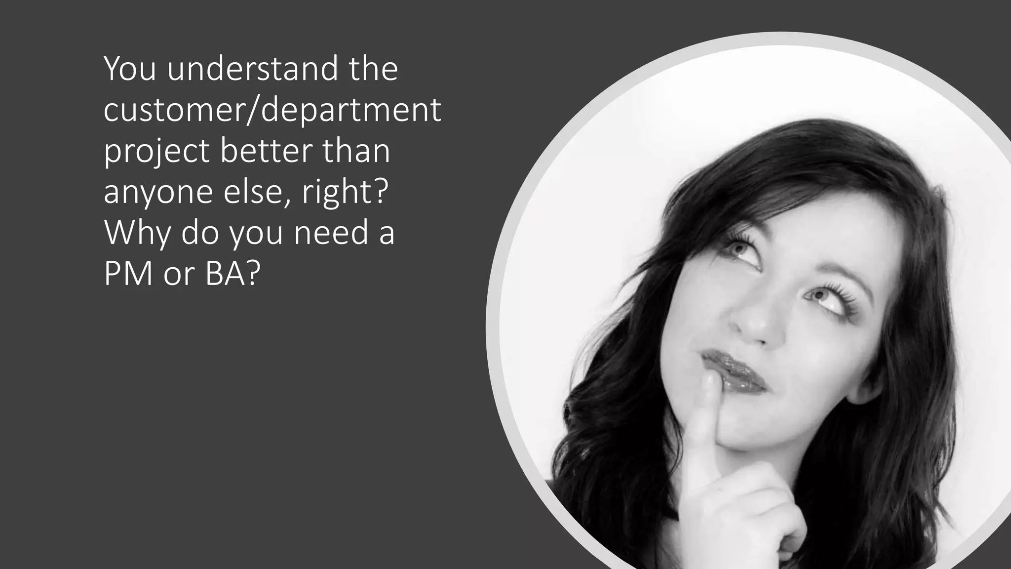 You understand the
customer/department
project better than
anyone else, right?
Why do you need a
PM or BA?
 