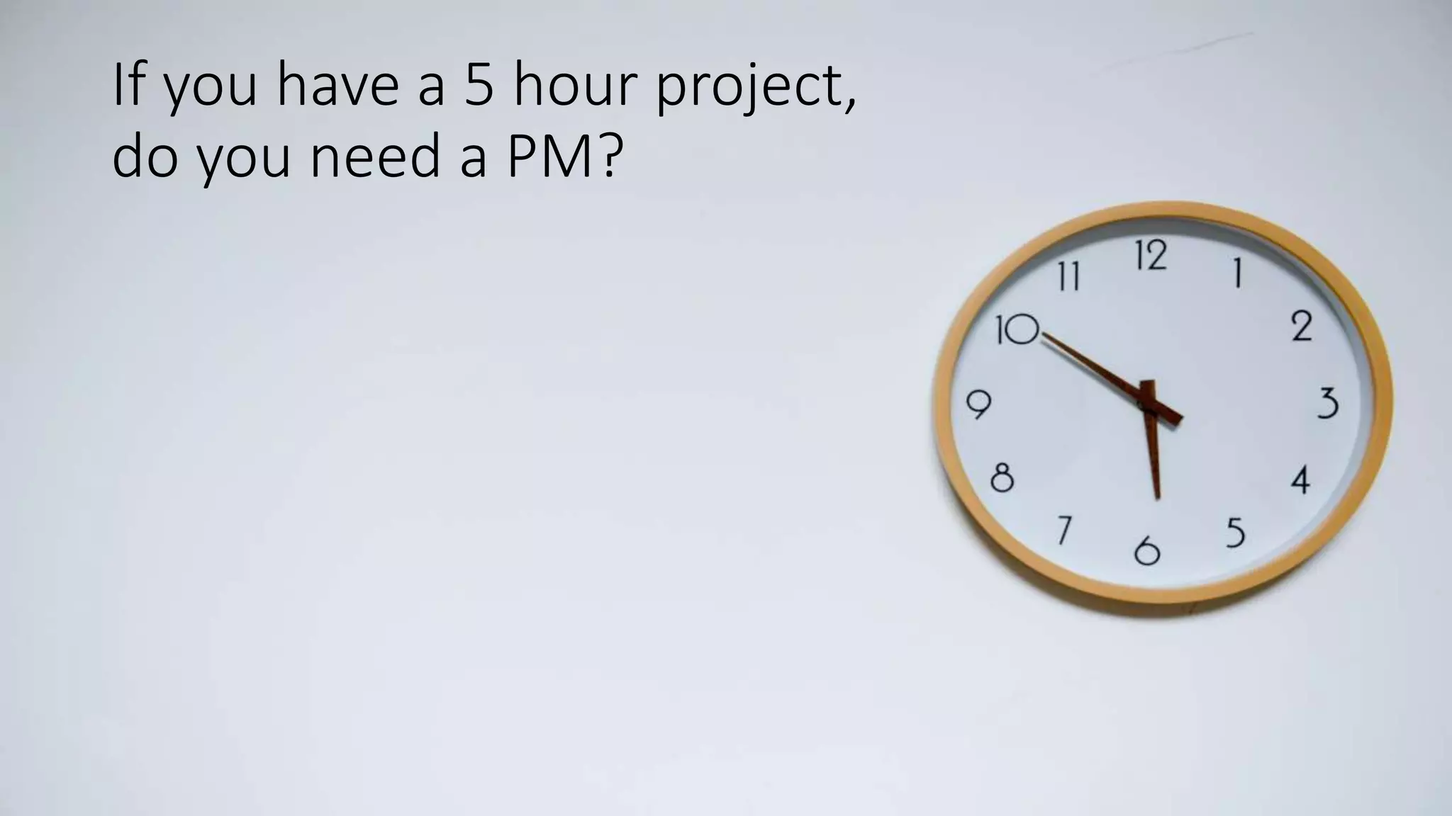 If you have a 5 hour project,
do you need a PM?
 