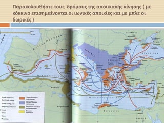 Παρακολουθήστε τους δρόμους της αποικιακής κίνησης ( με κόκκινο επισημαίνονται οι ιωνικές αποικίες και με μπλε οι δωρικές ) 
Σερδάκη Ευαγγελία - www.synodoiporos.weebly.com  