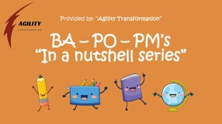 Provided by: “Agility Transformation”
BA – PO – PM’s
“In a nutshell series”
 