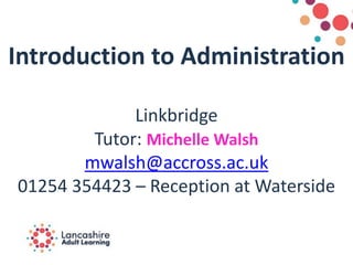 Introduction to Administration
Linkbridge
Tutor: Michelle Walsh
mwalsh@accross.ac.uk
01254 354423 – Reception at Waterside
 