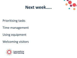 Next week…..
Prioritising tasks
Time management
Using equipment
Welcoming visitors
 