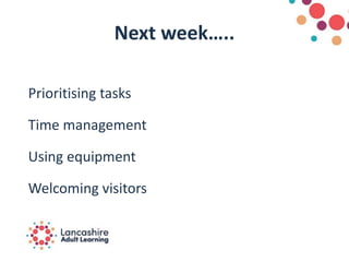 Next week…..
Prioritising tasks
Time management
Using equipment
Welcoming visitors
 