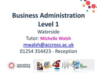 Business Administration
Level 1
Waterside
Tutor: Michelle Walsh
mwalsh@accross.ac.uk
01254 354423 - Reception
 