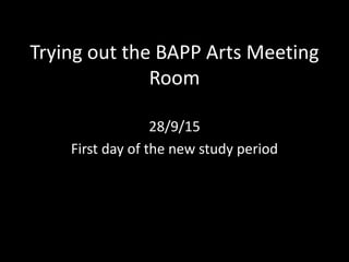 Trying out the BAPP Arts Meeting
Room
28/9/15
First day of the new study period
 