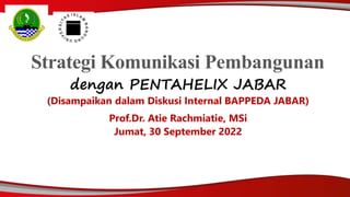Strategi Komunikasi Pembangunan
dengan PENTAHELIX JABAR
(Disampaikan dalam Diskusi Internal BAPPEDA JABAR)
Prof.Dr. Atie Rachmiatie, MSi
Jumat, 30 September 2022
 