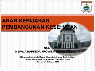 ARAH KEBIJAKAN
PEMBANGUNAN KESEHATAN
Oleh :
KEPALA BAPPEDA PROVINSI SULAWESI BARAT
Disampaikan pada Rapat Koordinasi dan Sinkronisasi
Dinas Kesehatan Se Provinsi Sulawesi Barat
Mamuju, 26 Pebruari 2014
 