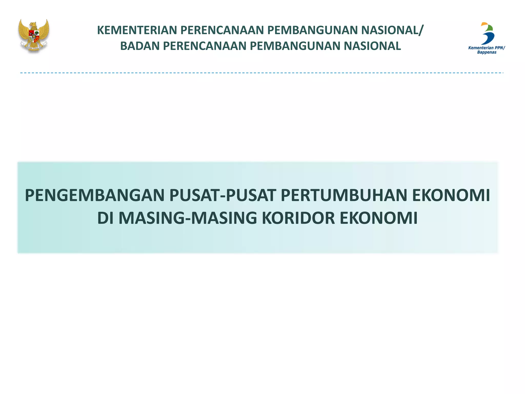KEMENTERIAN PERENCANAAN PEMBANGUNAN NASIONAL/
BADAN PERENCANAAN PEMBANGUNAN NASIONAL
PENGEMBANGAN PUSAT-PUSAT PERTUMBUHAN EKONOMI
DI MASING-MASING KORIDOR EKONOMI
 
