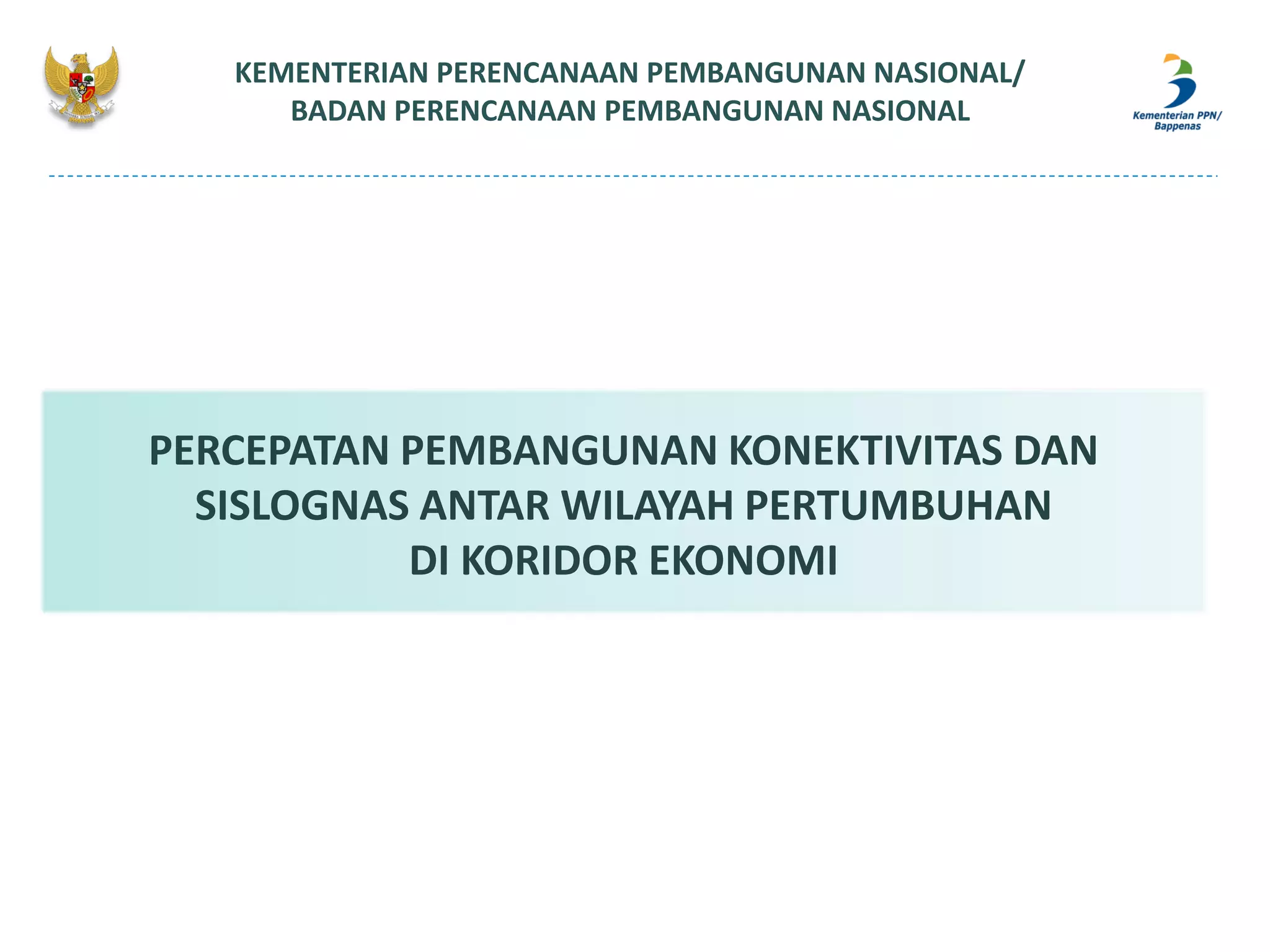 KEMENTERIAN PERENCANAAN PEMBANGUNAN NASIONAL/
BADAN PERENCANAAN PEMBANGUNAN NASIONAL
PERCEPATAN PEMBANGUNAN KONEKTIVITAS DAN
SISLOGNAS ANTAR WILAYAH PERTUMBUHAN
DI KORIDOR EKONOMI
 