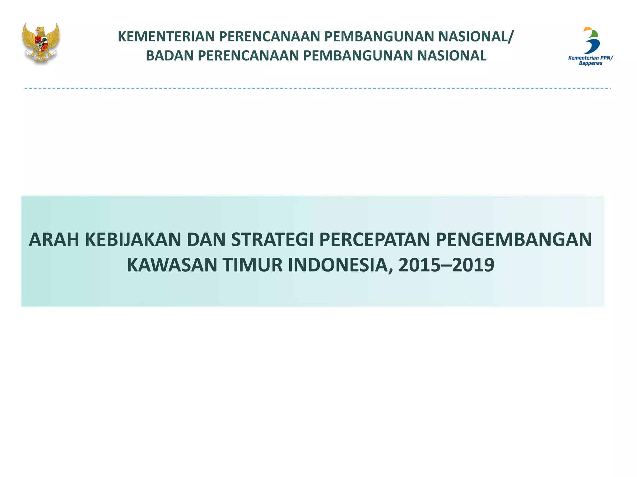 KEMENTERIAN PERENCANAAN PEMBANGUNAN NASIONAL/
BADAN PERENCANAAN PEMBANGUNAN NASIONAL
ARAH KEBIJAKAN DAN STRATEGI PERCEPATAN PENGEMBANGAN
KAWASAN TIMUR INDONESIA, 2015–2019
 