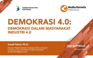 DEMOKRASI 4.0:
DEMOKRASI DALAM MASYARAKAT
INDUSTRI 4.0
Ismail Fahmi, Ph.D.
Director Media Kernels Indonesia (Drone Emprit)
Lecturer at the University of Islam Indonesia
Ismail.fahmi@gmail.com
FGD BAPPENAS
16 JULI 2021
KEMENTERIAN PPN/
BAPPENAS
 