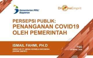 PERSEPSI PUBLIK:
PENANGANAN COVID19
OLEH PEMERINTAH
ISMAIL FAHMI, PH.D
DIREKTUR PT. MEDIA KERNELS INDONESIA
(DRONE EMPRIT)
FGD
27 APRIL 2020
 