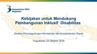 Kebijakan untuk Mendukung
Pembangunan Inklusif Disabilitas
Direktur Penanggulangan Kemiskinan dan Kesejahteraan Sosial
Yogyakarta, 23 Oktober 2018
1
 