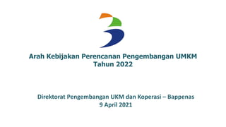 Arah Kebijakan Perencanan Pengembangan UMKM
Tahun 2022
Direktorat Pengembangan UKM dan Koperasi – Bappenas
9 April 2021
 